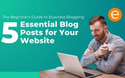 The Beginner’s Guide to Business Blogging: 5 Essential Blog Posts for Your Website